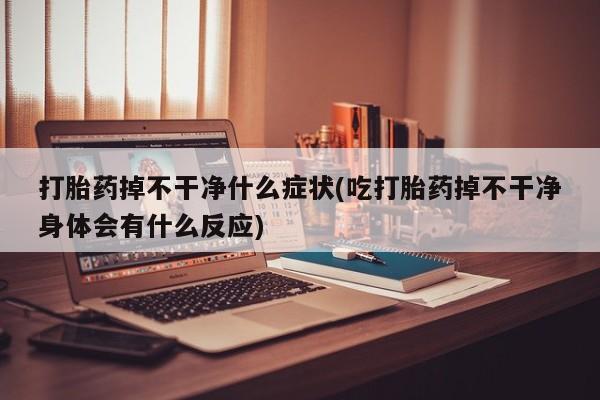 米非司酮片哪里有买打胎药掉不干净什么症状(吃打胎药掉不干净身体会有什么反应)