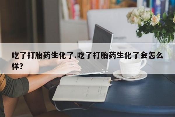 米非司酮片哪里有买吃了打胎药生化了.吃了打胎药生化了会怎么样？