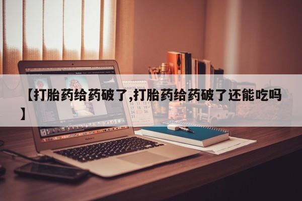 米非司酮片哪里有买【打胎药给药破了,打胎药给药破了还能吃吗】