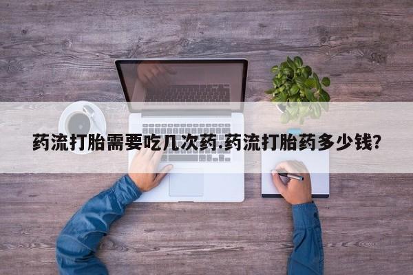 米非司酮片哪里有买药流打胎需要吃几次药.药流打胎药多少钱？