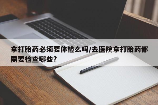 米非司酮片哪里有买拿打胎药必须要体检么吗/去医院拿打胎药都需要检查哪些?