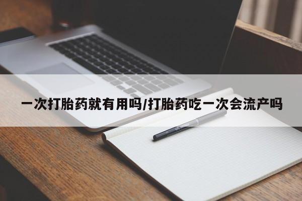 米非司酮片哪里有买一次打胎药就有用吗/打胎药吃一次会流产吗