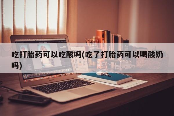 米非司酮片哪里有买吃打胎药可以吃酸吗(吃了打胎药可以喝酸奶吗)