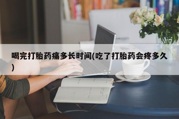 米非司酮片哪里有买喝完打胎药痛多长时间(吃了打胎药会疼多久)