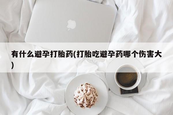 米非司酮片哪里有买有什么避孕打胎药(打胎吃避孕药哪个伤害大)