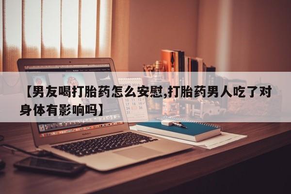米非司酮片哪里有买【男友喝打胎药怎么安慰,打胎药男人吃了对身体有影响吗】