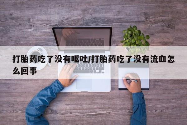 米非司酮片哪里有买打胎药吃了没有呕吐/打胎药吃了没有流血怎么回事
