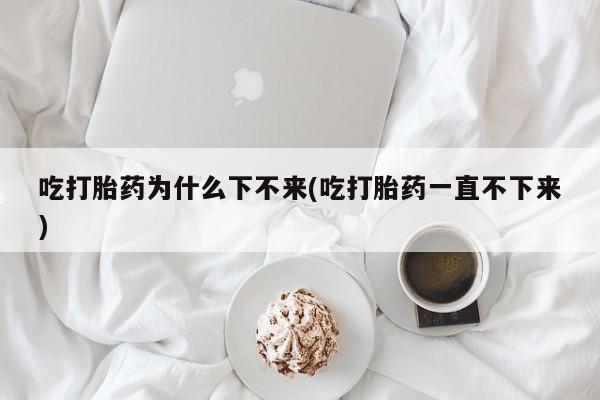 米非司酮片哪里有买吃打胎药为什么下不来(吃打胎药一直不下来)