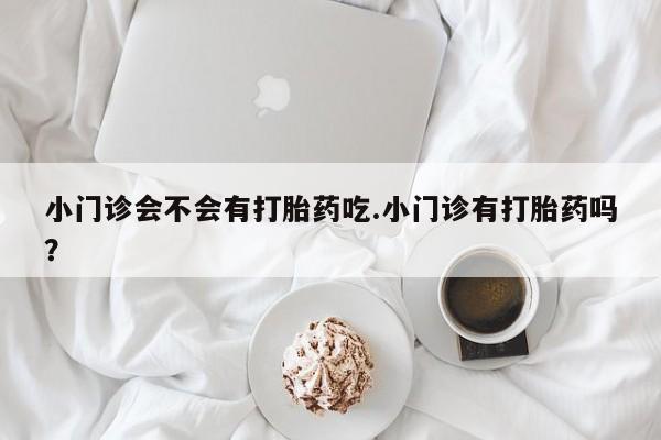 米非司酮片哪里有买小门诊会不会有打胎药吃.小门诊有打胎药吗？
