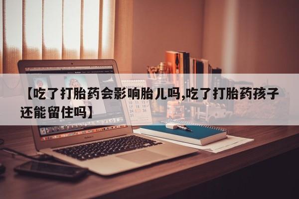 米非司酮片哪里有买【吃了打胎药会影响胎儿吗,吃了打胎药孩子还能留住吗】