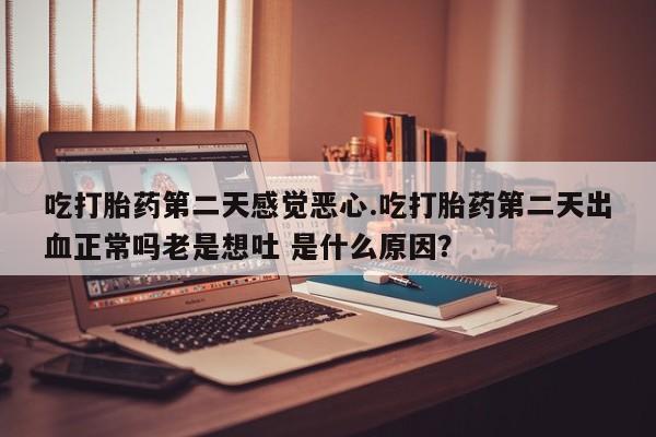 米非司酮片哪里有买吃打胎药第二天感觉恶心.吃打胎药第二天出血正常吗老是想吐 是什么原因？