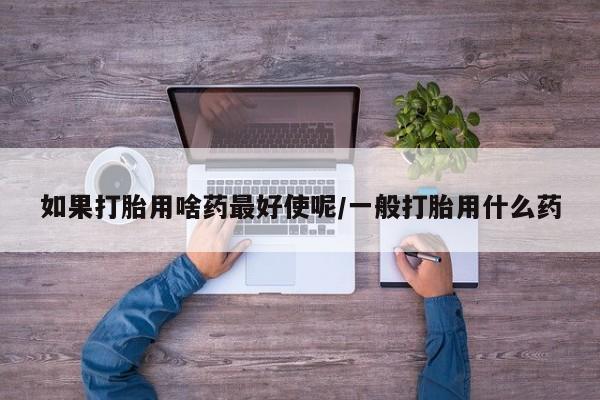米非司酮片哪里有买如果打胎用啥药最好使呢/一般打胎用什么药