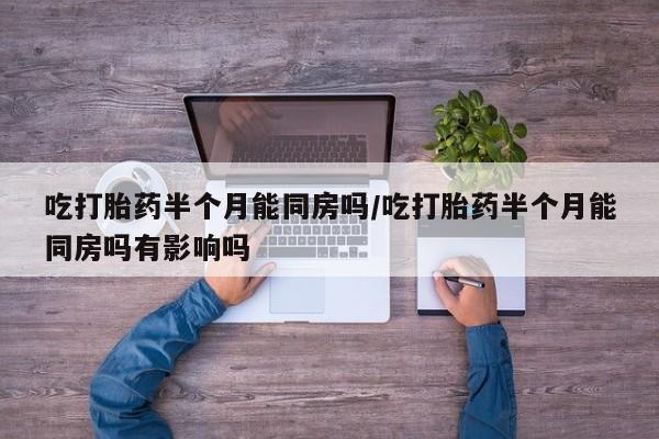 米非司酮片哪里有买吃打胎药半个月能同房吗/吃打胎药半个月能同房吗有影响吗