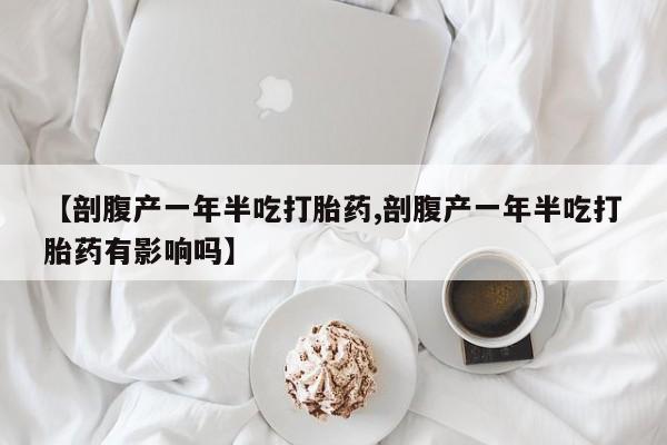 米非司酮片哪里有买【剖腹产一年半吃打胎药,剖腹产一年半吃打胎药有影响吗】