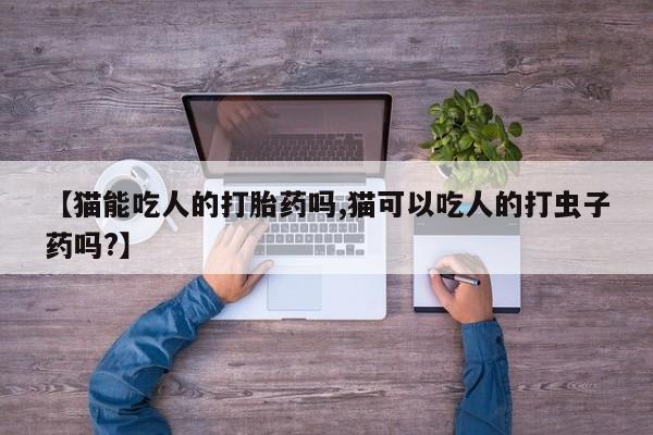 米非司酮片哪里有买【猫能吃人的打胎药吗,猫可以吃人的打虫子药吗?】