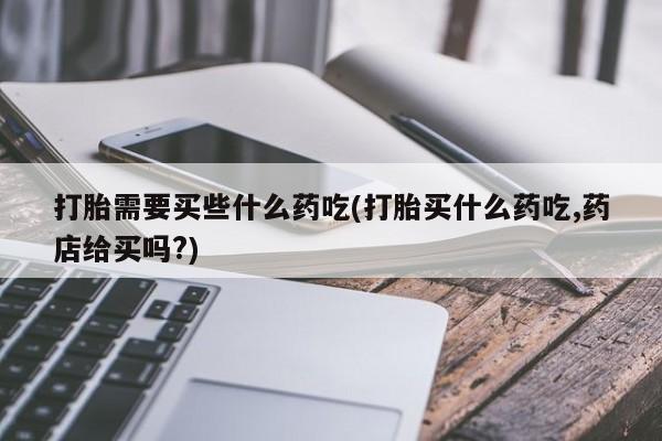 米非司酮片哪里有买打胎需要买些什么药吃(打胎买什么药吃,药店给买吗?)