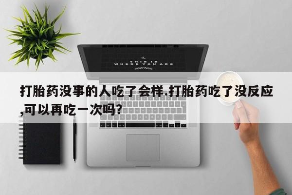 米非司酮片哪里有买打胎药没事的人吃了会样.打胎药吃了没反应,可以再吃一次吗？