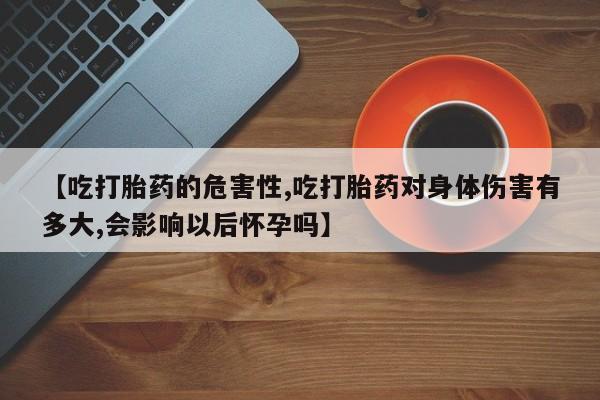 米非司酮片哪里有买【吃打胎药的危害性,吃打胎药对身体伤害有多大,会影响以后怀孕吗】