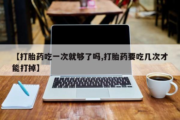 米非司酮片哪里有买【打胎药吃一次就够了吗,打胎药要吃几次才能打掉】