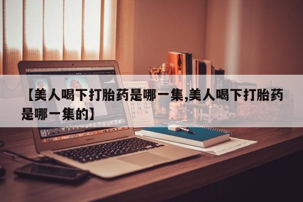 米非司酮片哪里有买【美人喝下打胎药是哪一集,美人喝下打胎药是哪一集的】