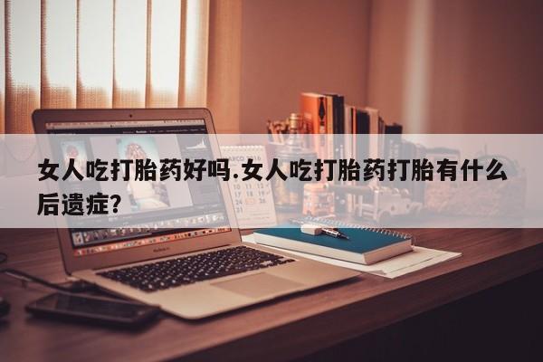 米非司酮片哪里有买女人吃打胎药好吗.女人吃打胎药打胎有什么后遗症？