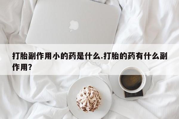 米非司酮片哪里有买打胎副作用小的药是什么.打胎的药有什么副作用？