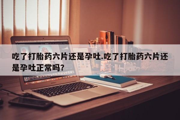 米非司酮片哪里有买吃了打胎药六片还是孕吐.吃了打胎药六片还是孕吐正常吗？