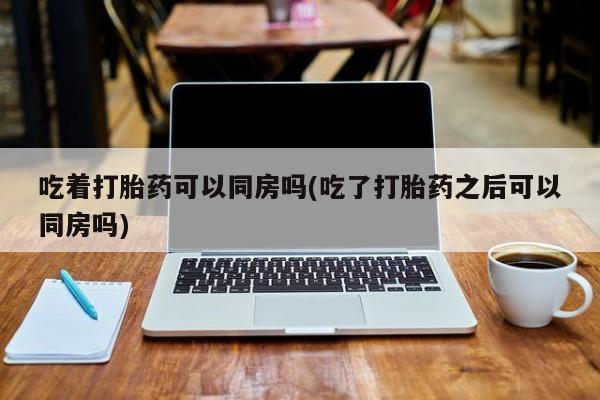 米非司酮片哪里有买吃着打胎药可以同房吗(吃了打胎药之后可以同房吗)
