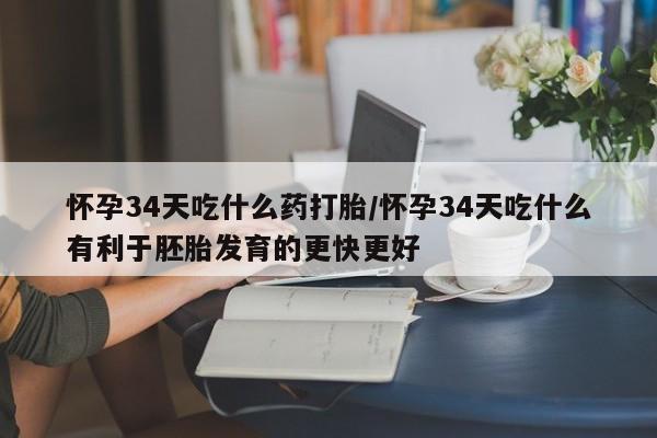 米非司酮片哪里有买怀孕34天吃什么药打胎/怀孕34天吃什么有利于胚胎发育的更快更好