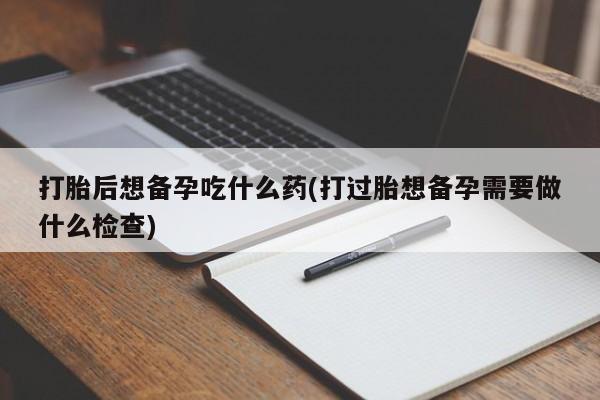 米非司酮片哪里有买打胎后想备孕吃什么药(打过胎想备孕需要做什么检查)