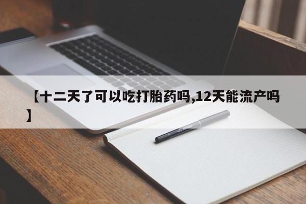 米非司酮片哪里有买【十二天了可以吃打胎药吗,12天能流产吗】