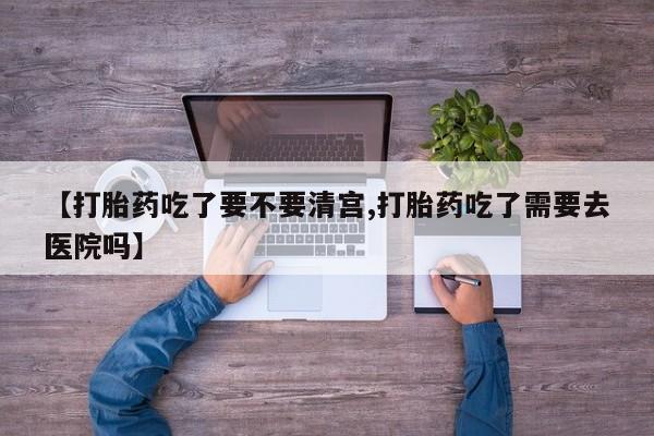 米非司酮片哪里有买【打胎药吃了要不要清宫,打胎药吃了需要去医院吗】