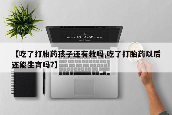 米非司酮片哪里有买【吃了打胎药孩子还有救吗,吃了打胎药以后还能生育吗?】