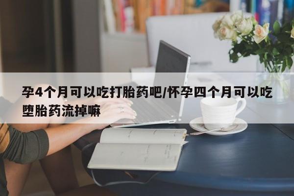 米非司酮片哪里有买孕4个月可以吃打胎药吧/怀孕四个月可以吃堕胎药流掉嘛
