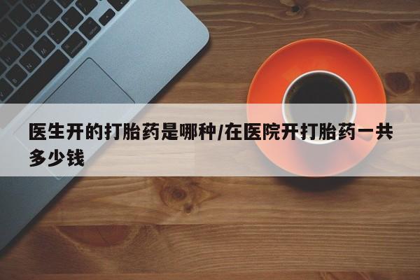 米非司酮片哪里有买医生开的打胎药是哪种/在医院开打胎药一共多少钱