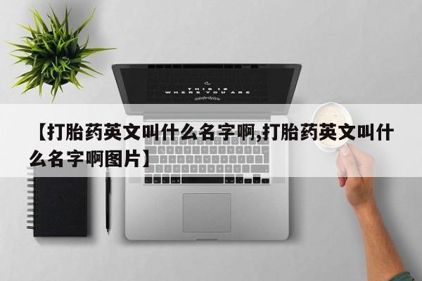 米非司酮片哪里有买【打胎药英文叫什么名字啊,打胎药英文叫什么名字啊图片】