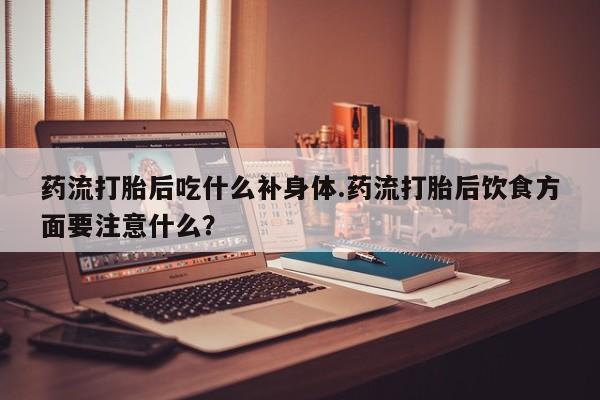 米非司酮片哪里有买药流打胎后吃什么补身体.药流打胎后饮食方面要注意什么？