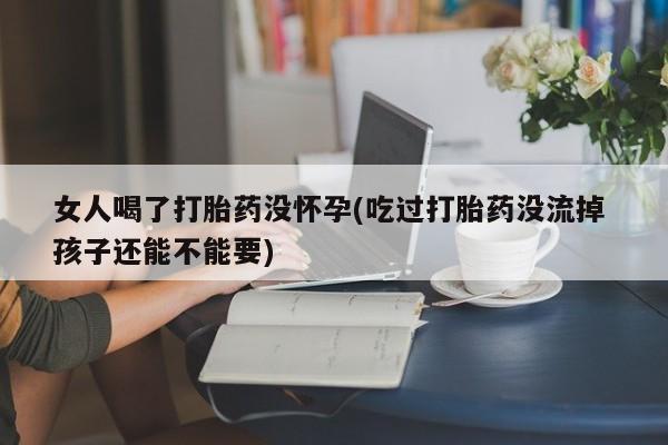 米非司酮片哪里有买女人喝了打胎药没怀孕(吃过打胎药没流掉 孩子还能不能要)