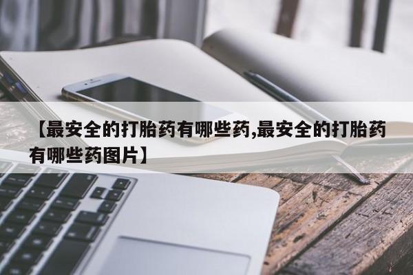 米非司酮片哪里有买【最安全的打胎药有哪些药,最安全的打胎药有哪些药图片】