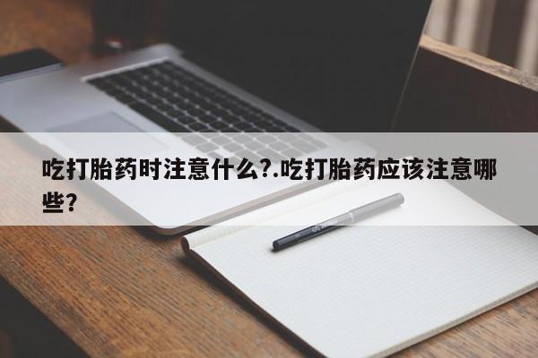 米非司酮片哪里有买吃打胎药时注意什么?.吃打胎药应该注意哪些？