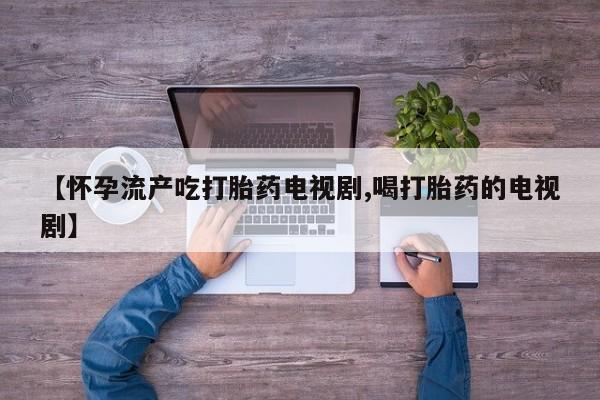 米非司酮片哪里有买【怀孕流产吃打胎药电视剧,喝打胎药的电视剧】