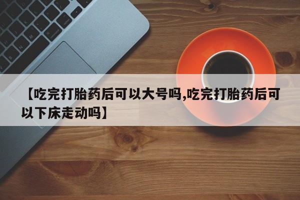 米非司酮片哪里有买【吃完打胎药后可以大号吗,吃完打胎药后可以下床走动吗】