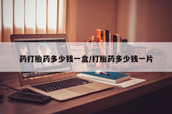 米非司酮片哪里有买药打胎药多少钱一盒/打胎药多少钱一片