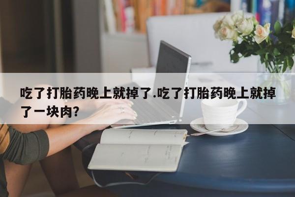 米非司酮片哪里有买吃了打胎药晚上就掉了.吃了打胎药晚上就掉了一块肉？