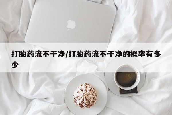 米非司酮片哪里有买打胎药流不干净/打胎药流不干净的概率有多少