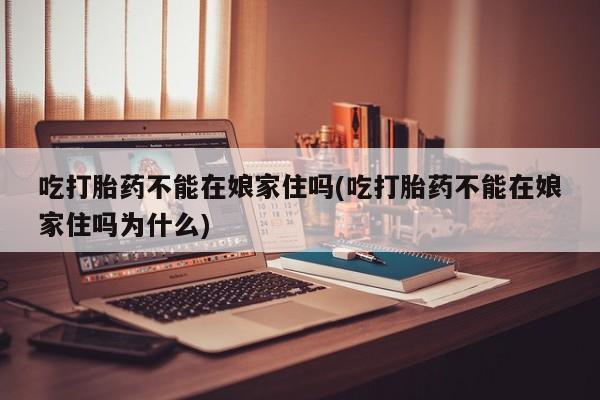 米非司酮片哪里有买吃打胎药不能在娘家住吗(吃打胎药不能在娘家住吗为什么)