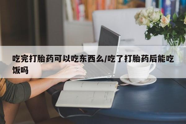 米非司酮片哪里有买吃完打胎药可以吃东西么/吃了打胎药后能吃饭吗