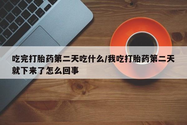 米非司酮片哪里有买吃完打胎药第二天吃什么/我吃打胎药第二天就下来了怎么回事
